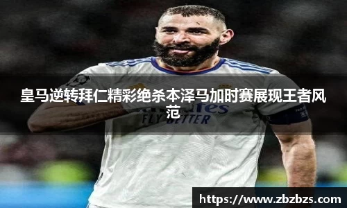 皇马逆转拜仁精彩绝杀本泽马加时赛展现王者风范