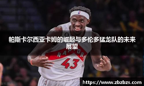 帕斯卡尔西亚卡姆的崛起与多伦多猛龙队的未来展望