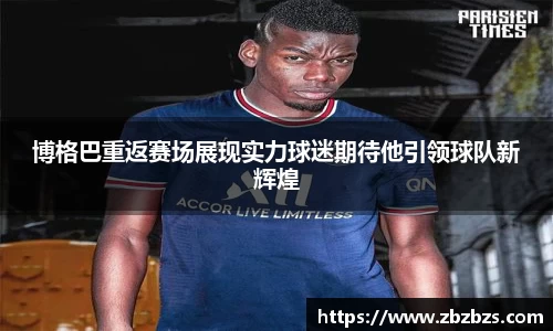 博格巴重返赛场展现实力球迷期待他引领球队新辉煌
