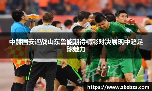中赫国安迎战山东鲁能期待精彩对决展现中超足球魅力